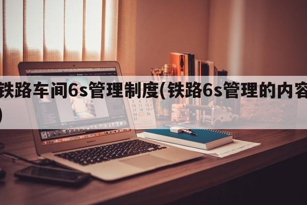 铁路车间6s管理制度(铁路6s管理的内容)